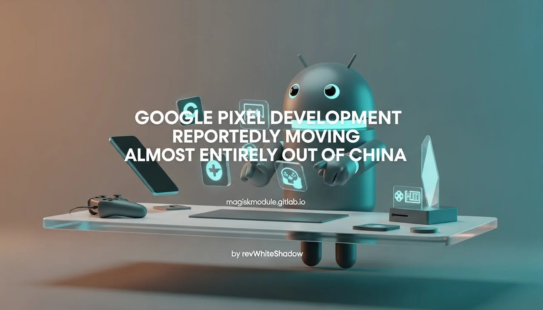 GOOGLE PIXEL DEVELOPMENT REPORTEDLY MOVING ALMOST ENTIRELY OUT OF CHINA